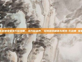 斗战神宝宝全方位攻略，全方位培养，玩转游戏副本与竞技-斗战神 宝宝