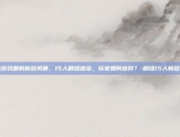 揭秘游戏圈的新冠风暴，15人剧组感染，玩家如何应对？-剧组15人新冠阳性