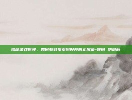 揭秘游戏世界，如何有效搜索同好并防止屏蔽-搜同 防屏蔽