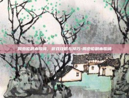 周杰伦副本歌词，游戏攻略与技巧-周杰伦副本歌词