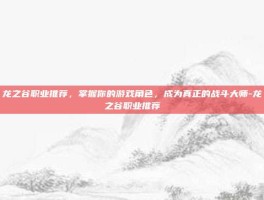 龙之谷职业推荐，掌握你的游戏角色，成为真正的战斗大师-龙之谷职业推荐