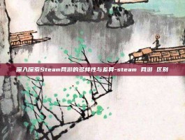 深入探索Steam网游的多样性与差异-steam 网游 区别