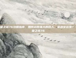 绝望之塔76攻略指南，如何战胜强大的敌人，攀登至塔顶？-绝望之塔76