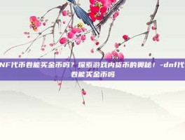 DNF代币卷能买金币吗？探索游戏内货币的奥秘！-dnf代币卷能买金币吗
