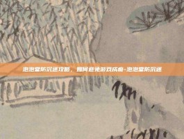 泡泡堂防沉迷攻略，如何避免游戏成瘾-泡泡堂防沉迷