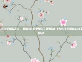 好运综合商店6，揭秘游戏界的口碑摆法-好运综合商店6口碑摆法