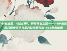 PSP刺客信条，轻启幻境，解锁勇者之路——PSP刺客信条游戏深度资讯与全方位攻略指南-psp刺客信条