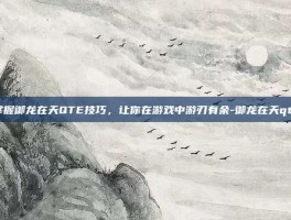 掌握御龙在天QTE技巧，让你在游戏中游刃有余-御龙在天qte