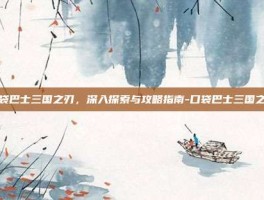 口袋巴士三国之刃，深入探索与攻略指南-口袋巴士三国之刃