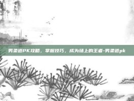 男柔道PK攻略，掌握技巧，成为场上的王者-男柔道pk