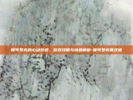 妮可罗宾的心动轨迹，游戏攻略与情感解析-妮可罗宾喜欢谁