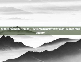 魔兽世界阵营比例分析，探索各阵营的胜率与策略-魔兽世界阵营比例
