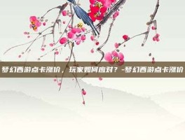 梦幻西游点卡涨价，玩家如何应对？-梦幻西游点卡涨价
