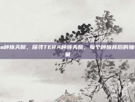 tera种族天赋，探寻TERA种族天赋，每个种族背后的独特力量