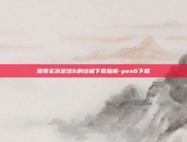 探索实况足球6的终极下载指南-pes6下载