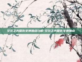 艾尔之光复仇女神加点攻略-艾尔之光复仇女神加点