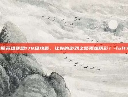 掌握英雄联盟178级攻略，让你的游戏之路更加精彩！-lol178