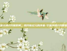 守望先锋2开服时间，揭开新纪元的序幕-守望先锋2开服时间