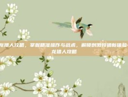 恐龙猎人攻略，掌握精准操作与战术，解锁刺激狩猎新体验-恐龙猎人攻略