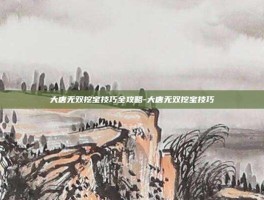 大唐无双挖宝技巧全攻略-大唐无双挖宝技巧