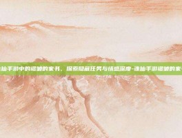 诛仙手游中的褶皱的家书，探索隐藏任务与情感深度-诛仙手游褶皱的家书