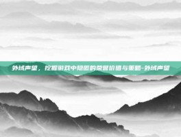 外域声望，挖掘游戏中隐匿的荣誉价值与策略-外域声望