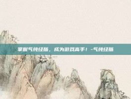 掌握气纯经脉，成为游戏高手！-气纯经脉