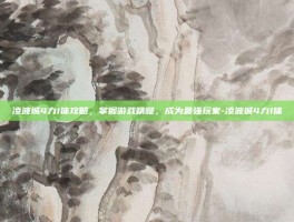 凌波城4力1体攻略，掌握游戏精髓，成为最强玩家-凌波城4力1体