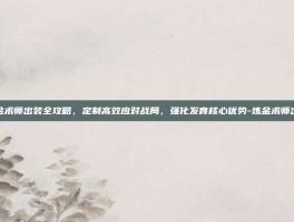 炼金术师出装全攻略，定制高效应对战局，强化发育核心优势-炼金术师出装
