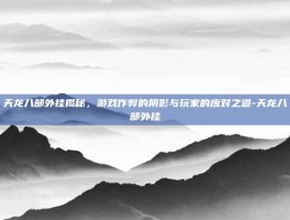 天龙八部外挂揭秘，游戏作弊的阴影与玩家的应对之道-天龙八部外挂