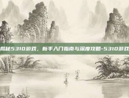 揭秘5310游戏，新手入门指南与深度攻略-5310游戏