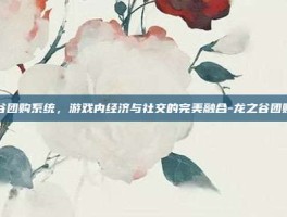 龙之谷团购系统，游戏内经济与社交的完美融合-龙之谷团购系统