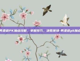 男柔道PK加点攻略，掌握技巧，决胜赛场-男柔道pk加点