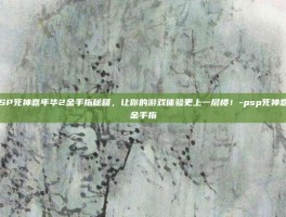 掌握PSP死神嘉年华2金手指秘籍，让你的游戏体验更上一层楼！-psp死神嘉年华2金手指