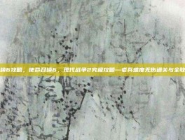 使命召唤6攻略，使命召唤6，现代战争2究极攻略—老兵难度无伤通关与全收集指南