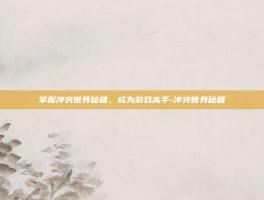 掌握冲突世界秘籍，成为游戏高手-冲突世界秘籍