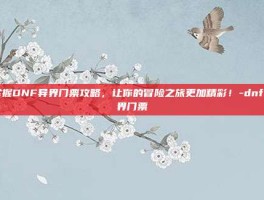掌握DNF异界门票攻略，让你的冒险之旅更加精彩！-dnf异界门票