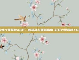 彩虹六号异种XGP，新挑战与策略指南-彩虹六号异种XGP