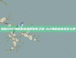 揭秘DNF神秘邀请函的获取之道-dnf神秘邀请函怎么得