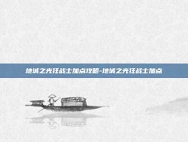 地城之光狂战士加点攻略-地城之光狂战士加点