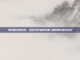 海洋霸主的逆袭，蓝色龙虾捕捞攻略-渔民捕获蓝色龙虾