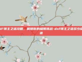 DNF领主之塔攻略，解锁你的极限挑战-dnf领主之塔多少级能进