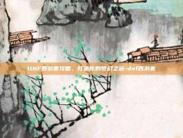 DNF西游套攻略，打造你的梦幻之旅-dnf西游套