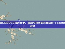 掌握CODOLS现代战争，策略与技巧的完美结合-codol现代战争