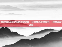 揭秘传世蓝魔之泪的终极秘籍，让你成为游戏高手！-传世蓝魔之泪