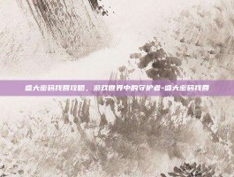 盛大密码找回攻略，游戏世界中的守护者-盛大密码找回