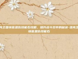 洛克王国快意恩仇技能石攻略，提升战斗效率的秘诀-洛克王国快意恩仇技能石