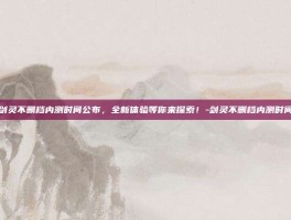 剑灵不删档内测时间公布，全新体验等你来探索！-剑灵不删档内测时间