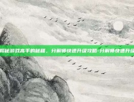 揭秘游戏高手的秘籍，分解师快速升级攻略-分解师快速升级