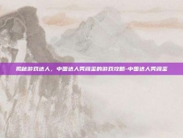 揭秘游戏达人，中国达人秀阎玺的游戏攻略-中国达人秀阎玺